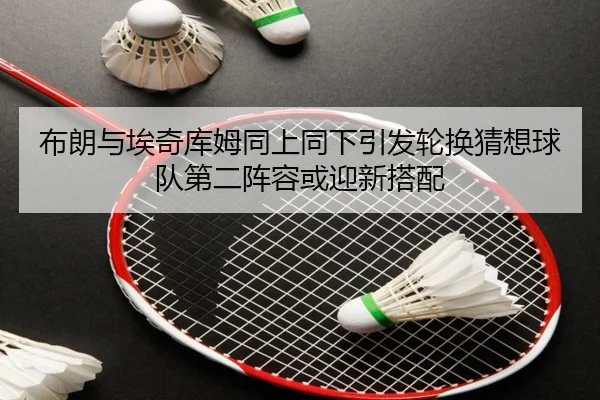 布朗与埃奇库姆同上同下引发轮换猜想球队第二阵容或迎新搭配 | kaiyun